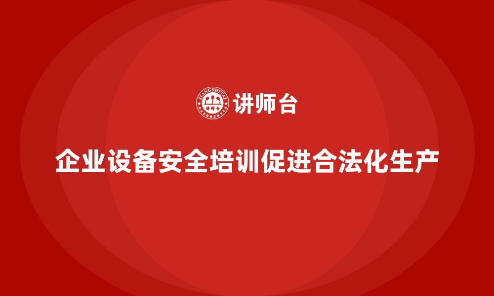企业设备安全培训促进合法化生产
