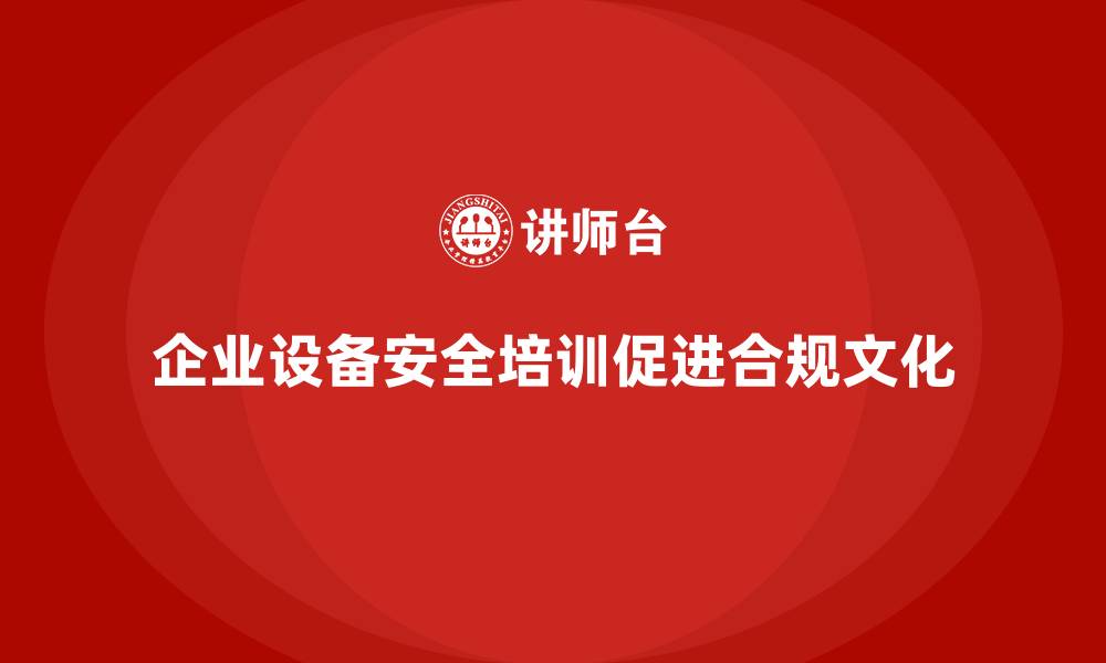 企业设备安全培训促进合规文化