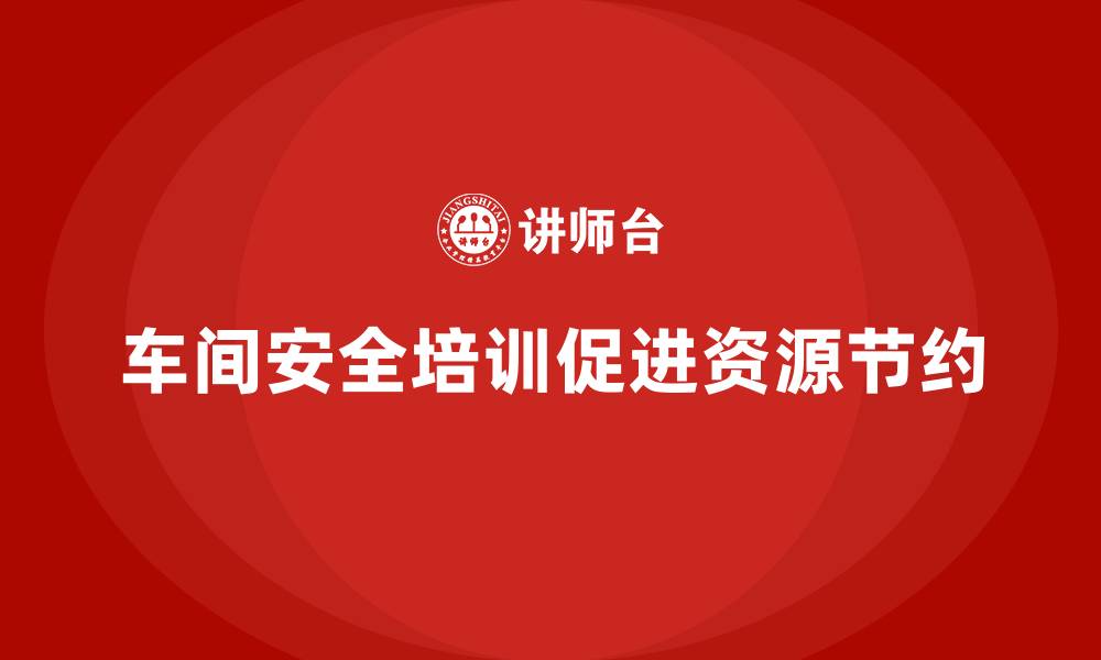 车间安全培训促进资源节约