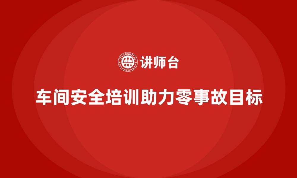 车间安全培训助力零事故目标