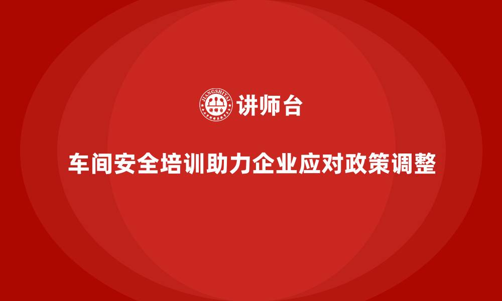 文章车间安全培训如何助力企业从容面对政策调整的缩略图