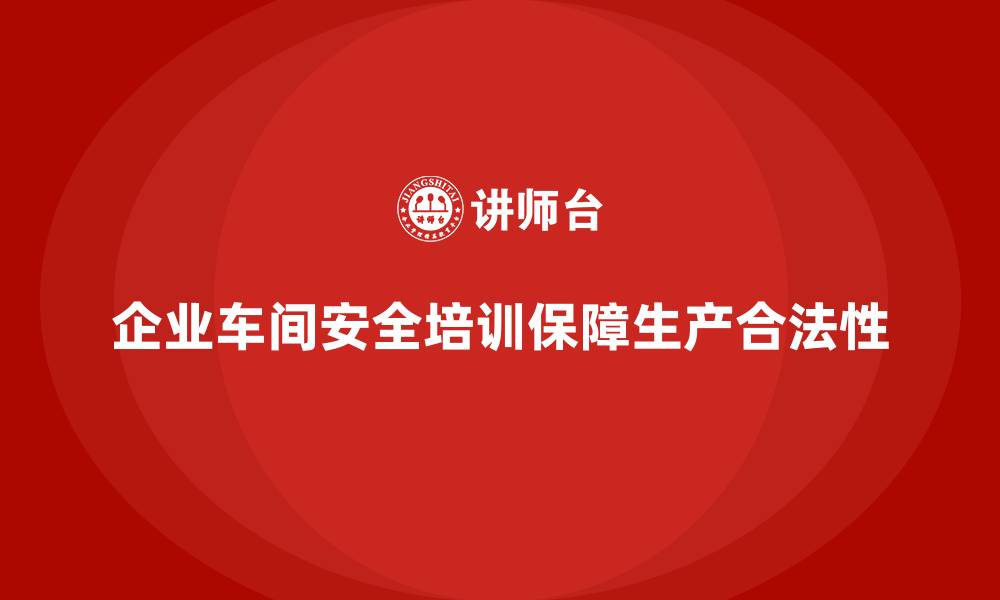 文章企业车间安全培训对生产合法性保障的重要意义的缩略图