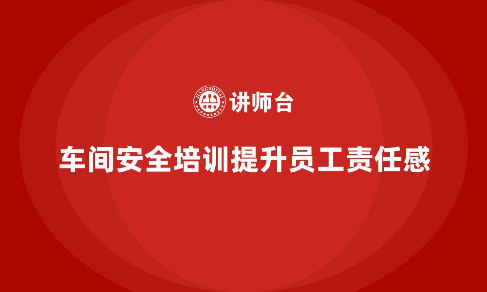 文章车间安全培训如何提升员工日常安全责任心的缩略图
