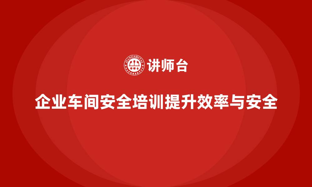 文章企业车间安全培训推动生产环境持续优化的缩略图