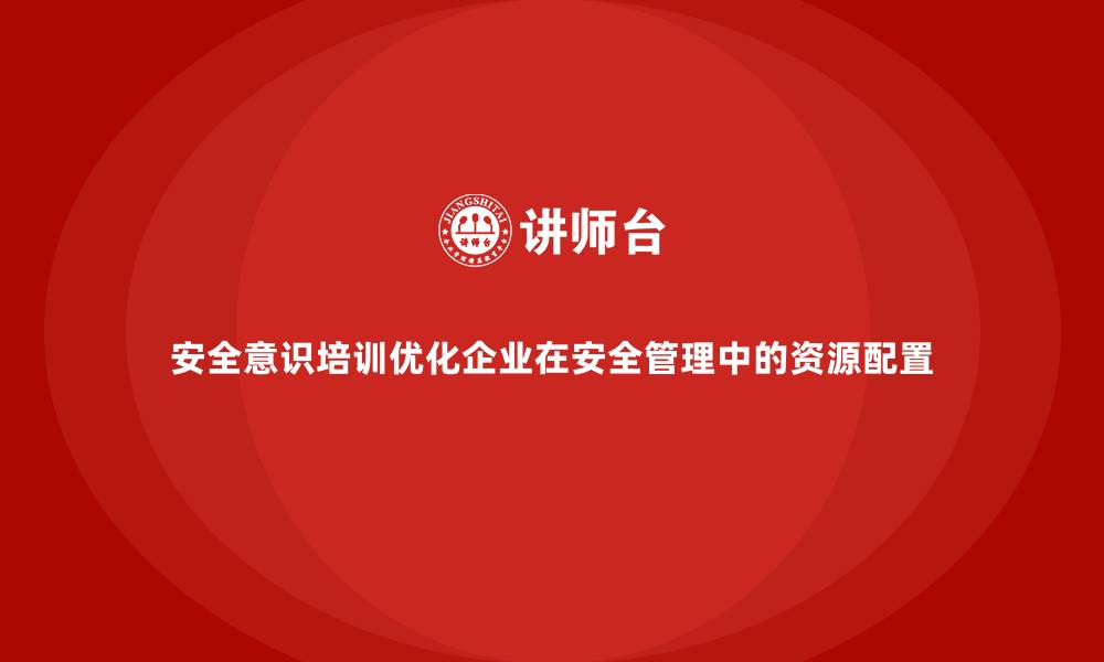 文章安全意识培训优化企业在安全管理中的资源配置的缩略图