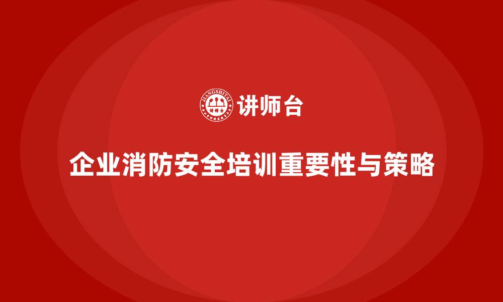 文章企业消防安全培训助力企业从根本上消除火灾隐患的缩略图