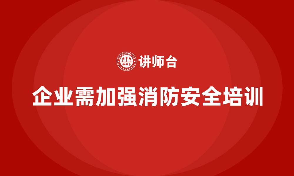 文章企业消防安全培训，减少企业火灾应对中的漏洞的缩略图