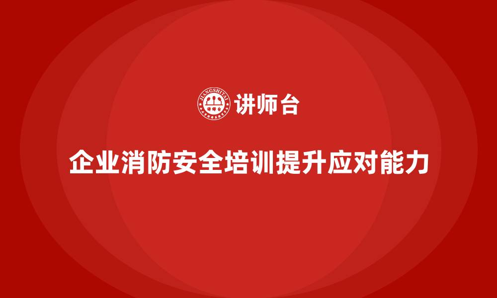 企业消防安全培训提升应对能力