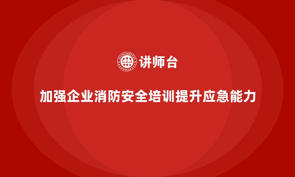 加强企业消防安全培训提升应急能力