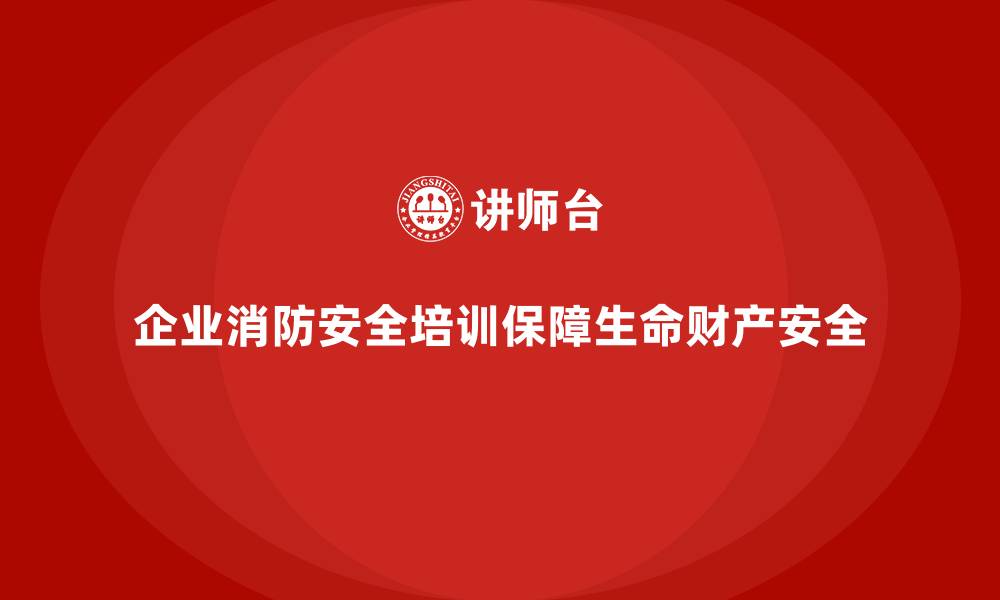 企业消防安全培训保障生命财产安全