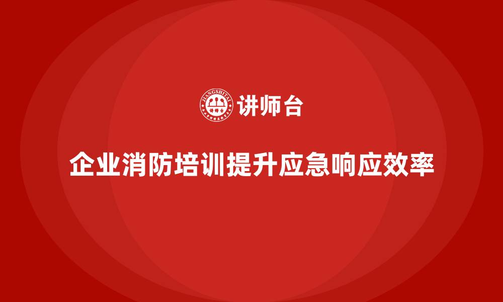 企业消防培训提升应急响应效率