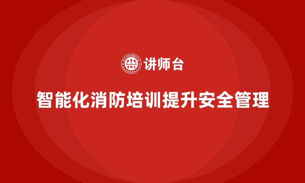 文章企业消防安全培训帮助企业提升火灾管理的智能化水平的缩略图