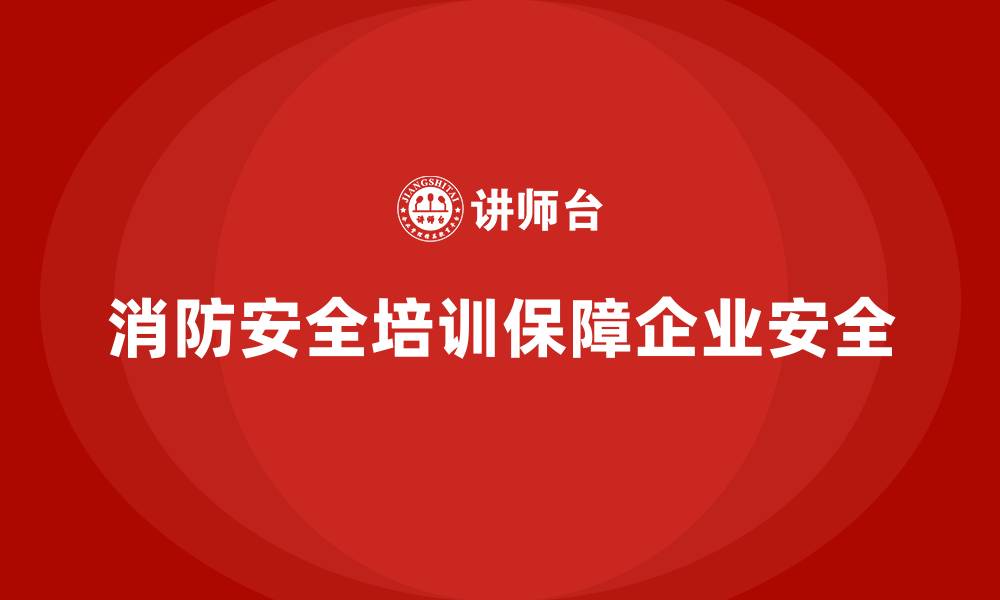 消防安全培训保障企业安全