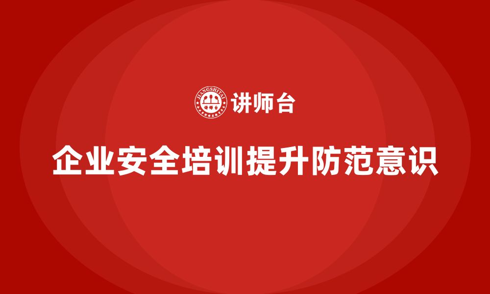 文章企业安全培训内容：如何有效提升员工安全防范意识的缩略图