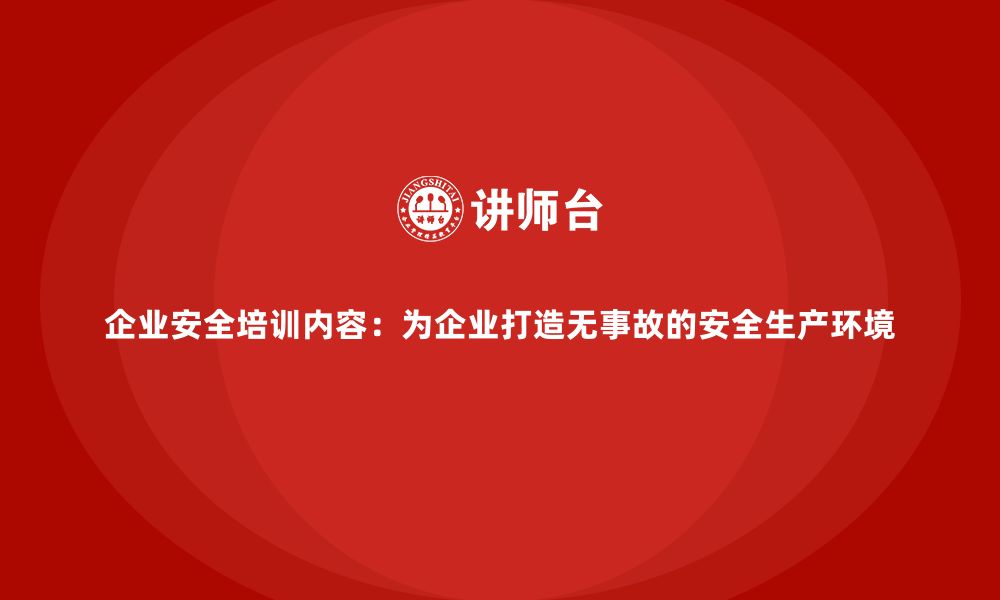 文章企业安全培训内容：为企业打造无事故的安全生产环境的缩略图