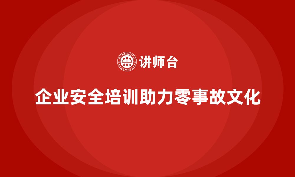 文章企业安全培训内容：打造零事故文化，提升员工安全管理水平的缩略图