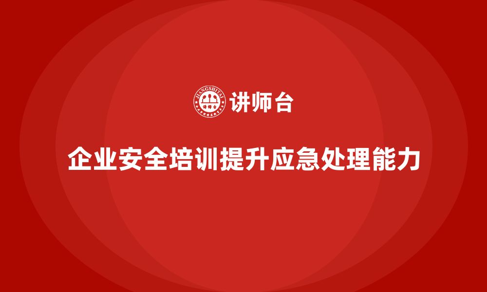 文章企业安全培训内容：加强安全应急培训，提升企业处理能力的缩略图