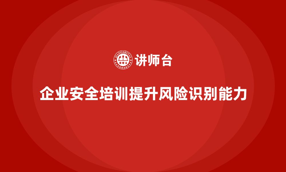 企业安全培训提升风险识别能力