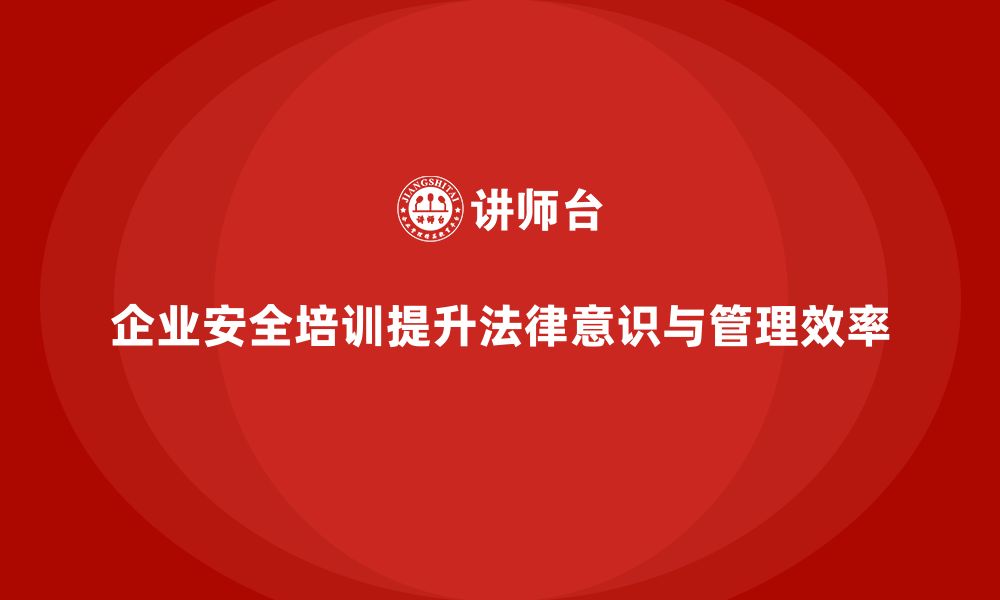 文章企业安全培训内容：帮助企业避免法律处罚，提高管理效率的缩略图