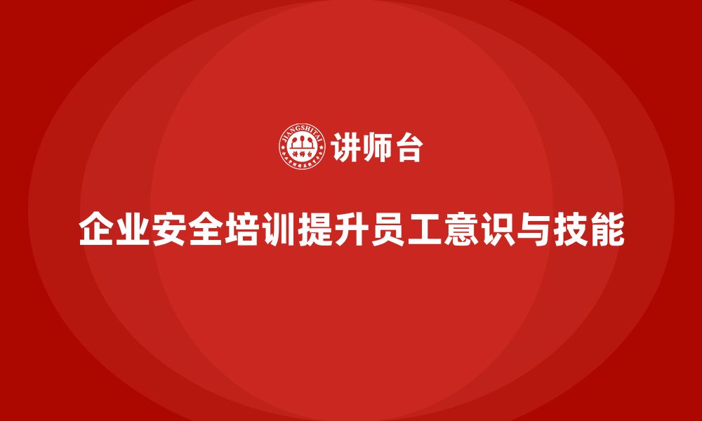 企业安全培训提升员工意识与技能