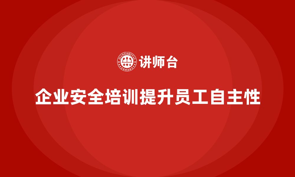 文章企业安全培训内容：提升员工安全操作的自主性与主动性的缩略图