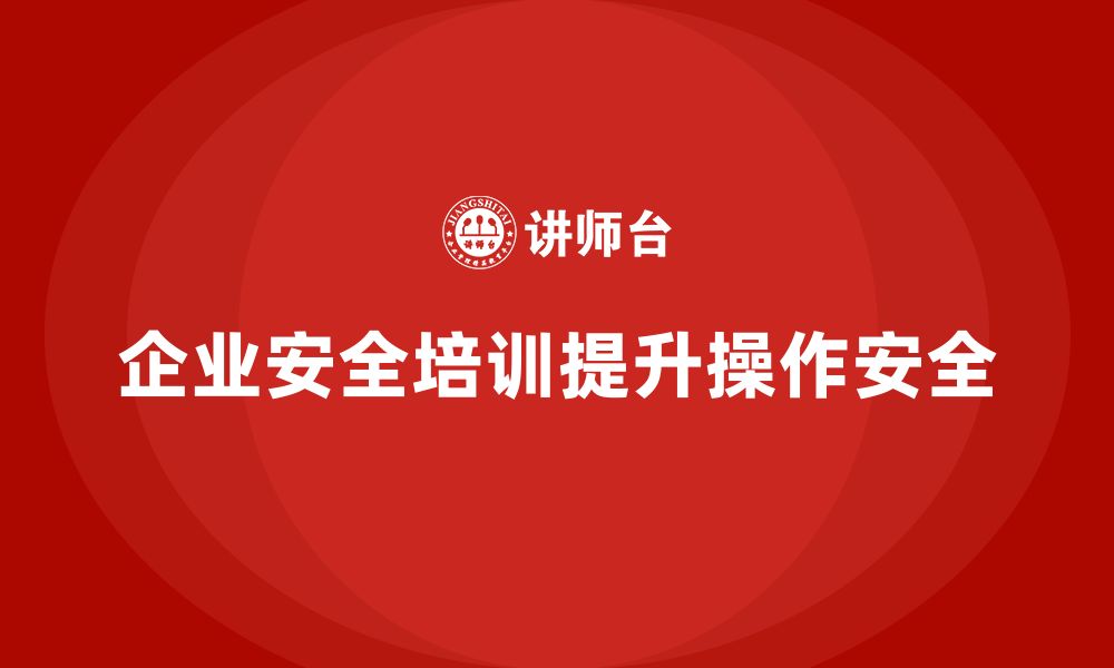 文章企业安全培训内容：通过标准化培训提升员工操作安全性的缩略图