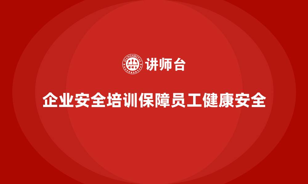 文章企业安全培训内容：保障员工健康，推动企业安全生产环境建设的缩略图