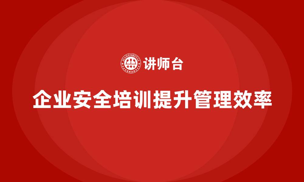 文章企业安全培训内容：帮助企业提升安全管理效率，避免合规风险的缩略图