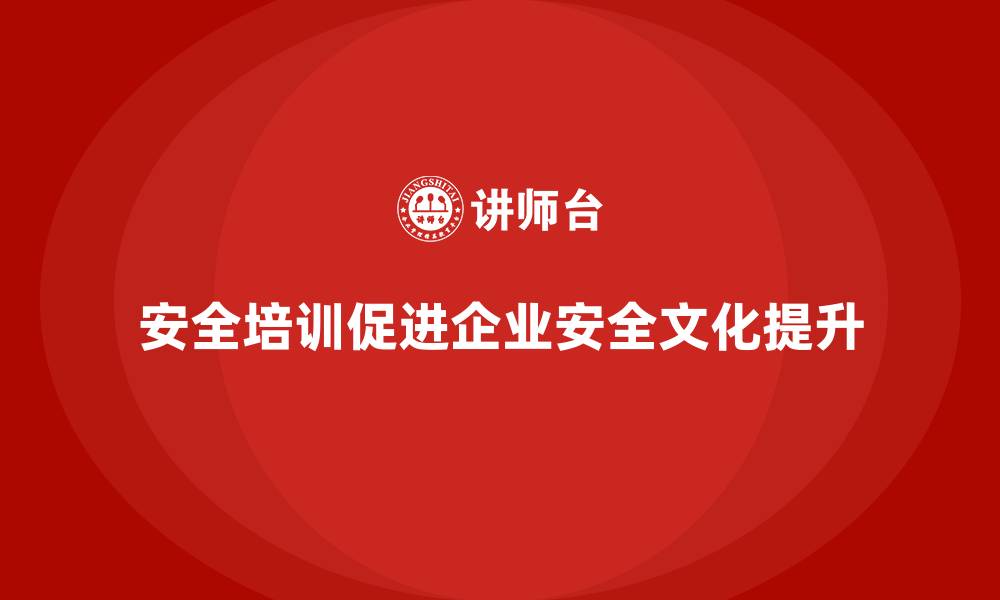 文章企业安全培训内容：通过培养安全文化增强企业核心竞争力的缩略图