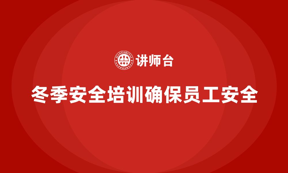 文章企业冬季安全生产培训：打造零事故的安全文化的缩略图