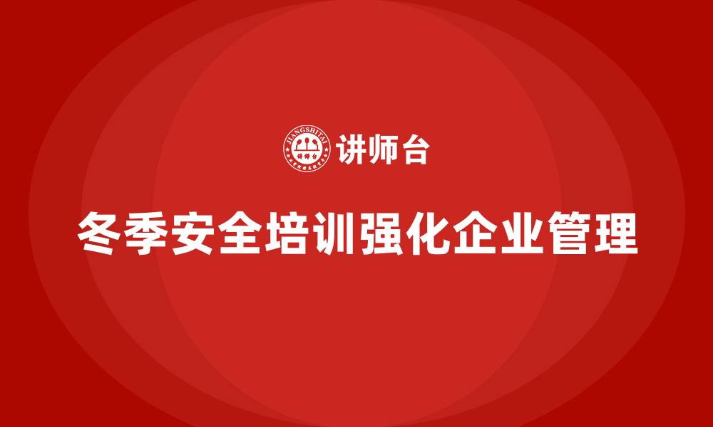 文章企业冬季安全培训：从法规层面加强企业安全管理的缩略图
