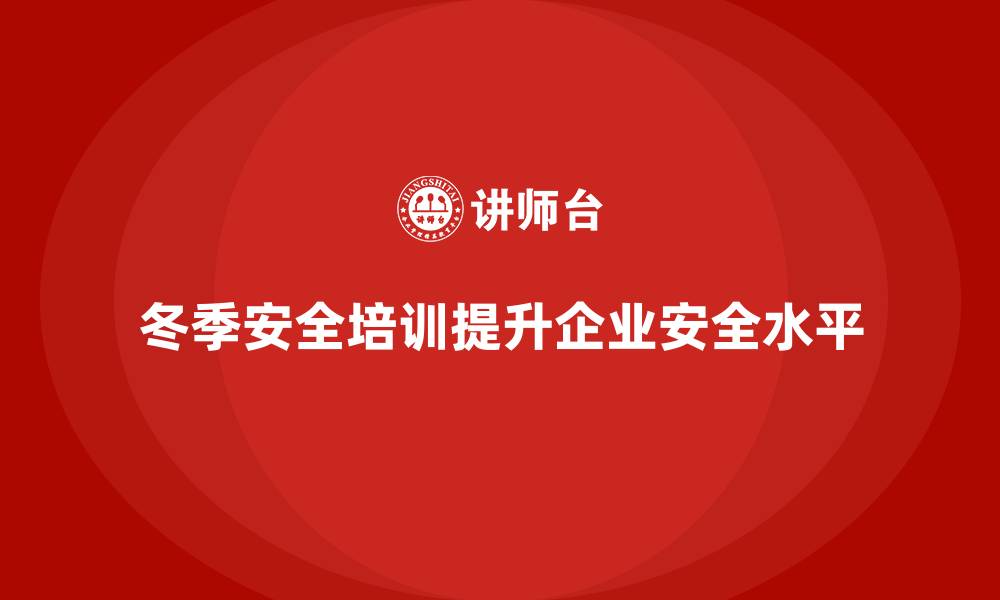 冬季安全培训提升企业安全水平