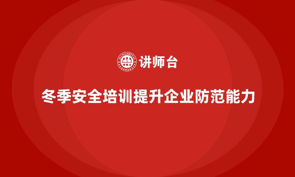冬季安全培训提升企业防范能力