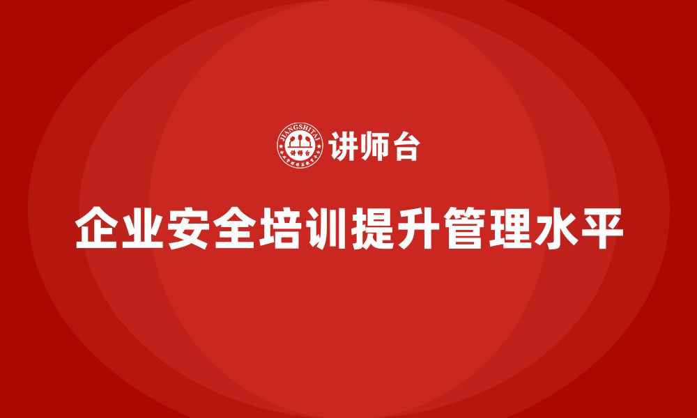 文章如何通过安全培训提高企业安全管理水平的缩略图