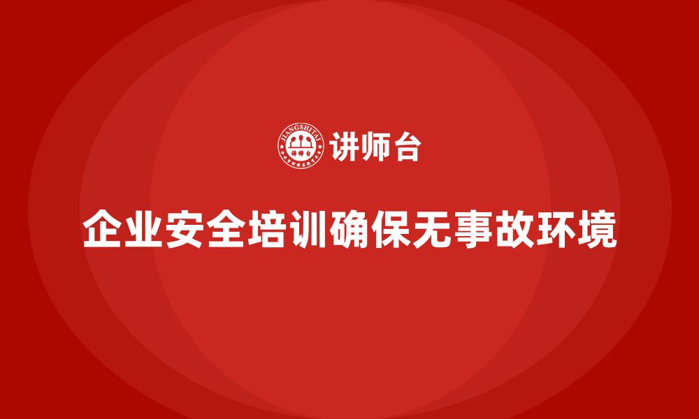 文章企业安全培训内容：为企业打造无事故的安全生产环境的缩略图