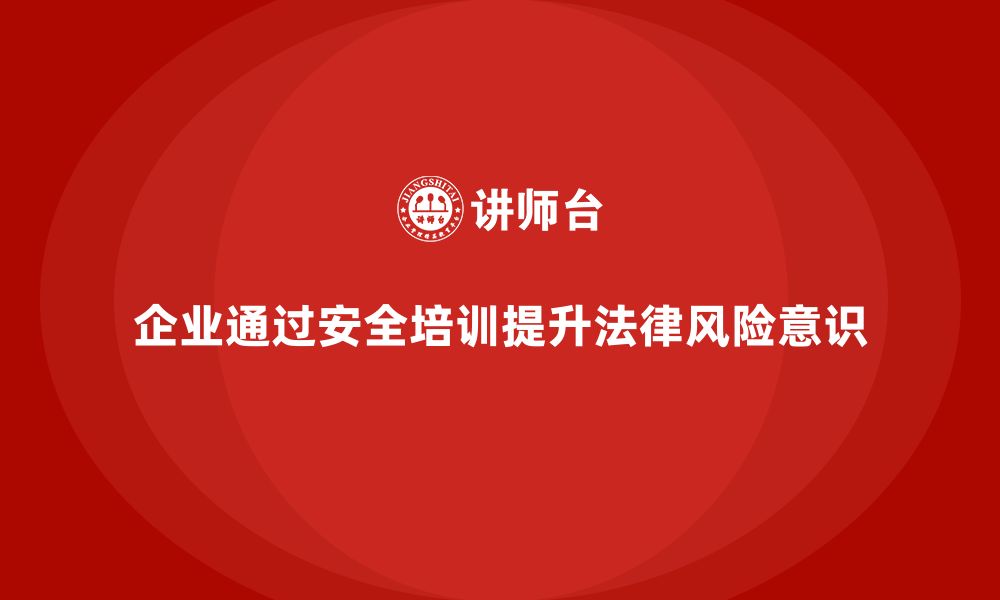 文章企业如何通过安全培训增强员工的法律风险意识？的缩略图