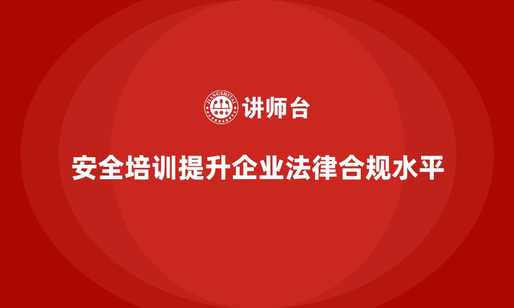 文章如何通过安全培训提升企业的整体法律合规水平？的缩略图