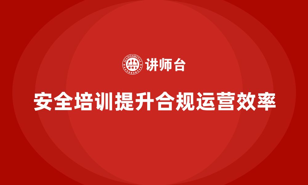 文章企业如何通过安全培训提升合规运营效率？的缩略图