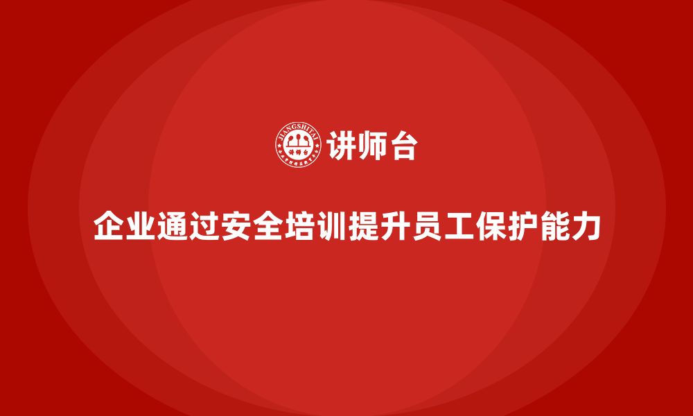 企业通过安全培训提升员工保护能力