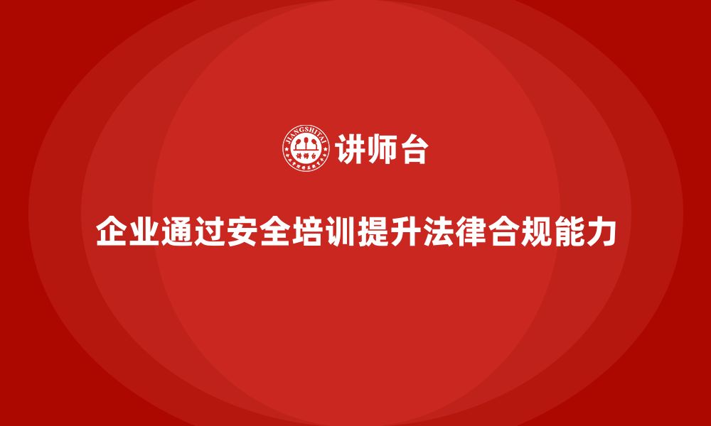 企业通过安全培训提升法律合规能力