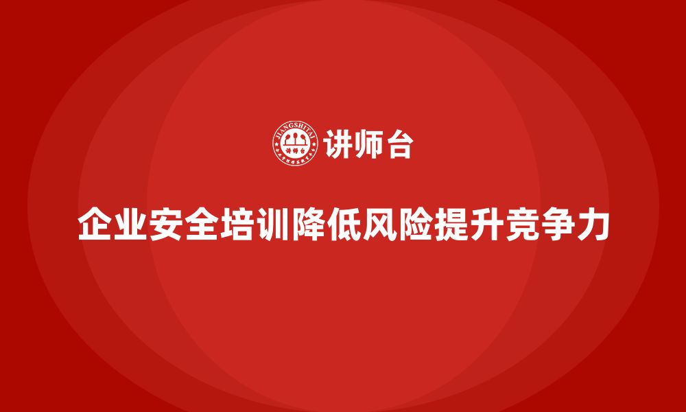 文章企业安全培训：降低法律责任，提高企业竞争力的缩略图