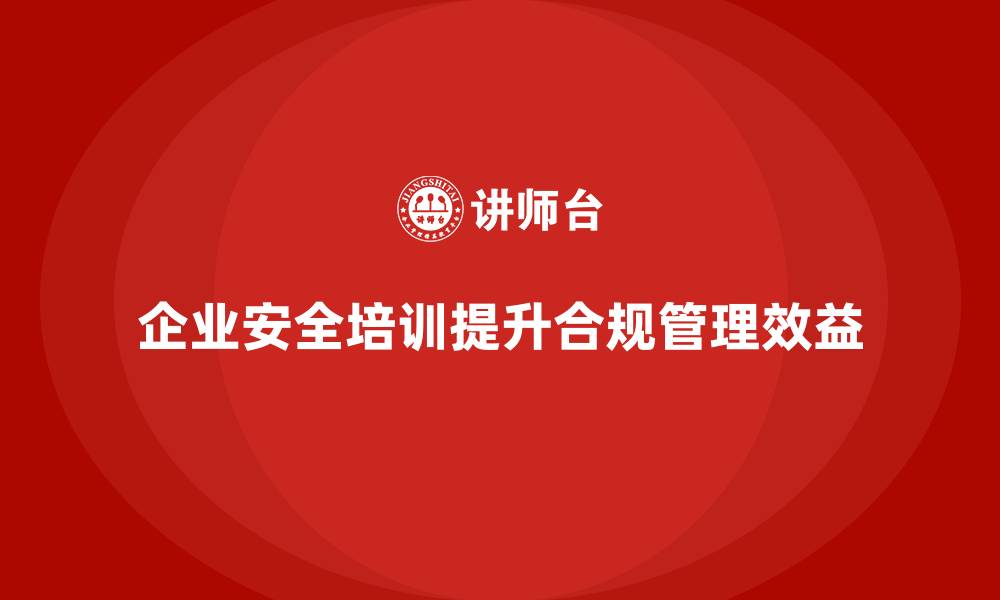 文章企业安全培训：帮助企业提升合规管理效益的缩略图