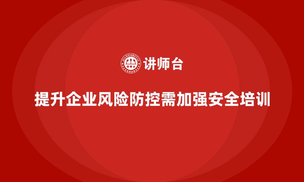 文章安全培训的核心内容：企业如何提升风险防控能力的缩略图