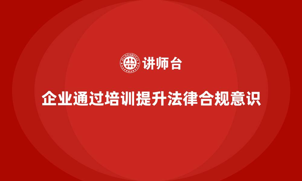 文章企业如何通过安全培训提升员工的法律合规意识的缩略图