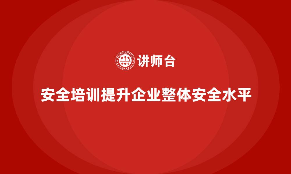 安全培训提升企业整体安全水平