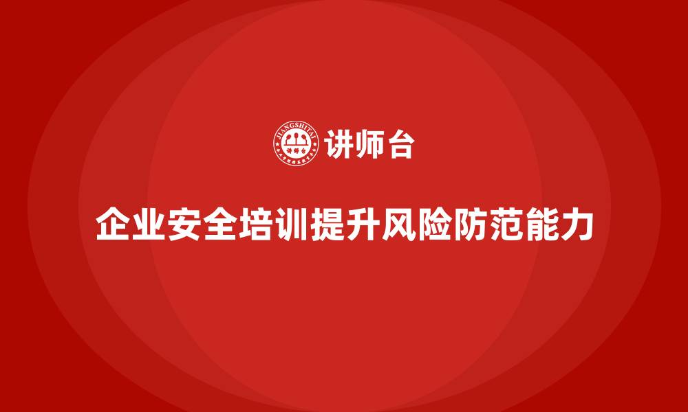 文章企业安全培训：如何提升员工的安全感，降低风险的缩略图