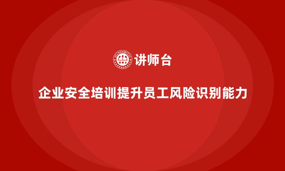 文章企业安全培训：通过提升员工风险识别能力减少事故的缩略图