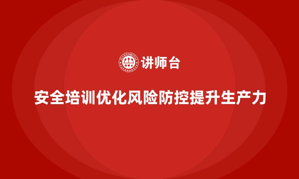 安全培训优化风险防控提升生产力