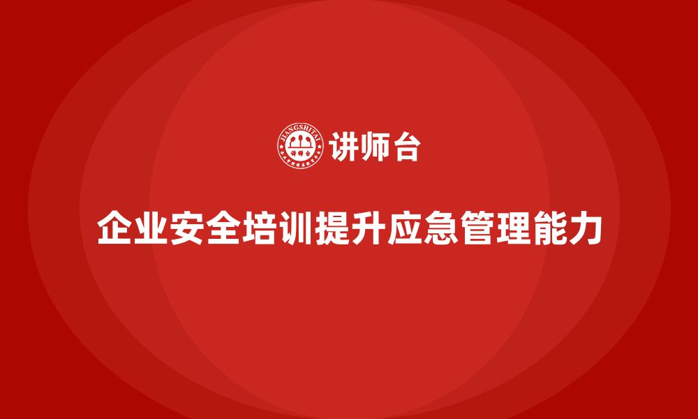 文章企业如何通过安全培训提升员工的应急管理能力的缩略图