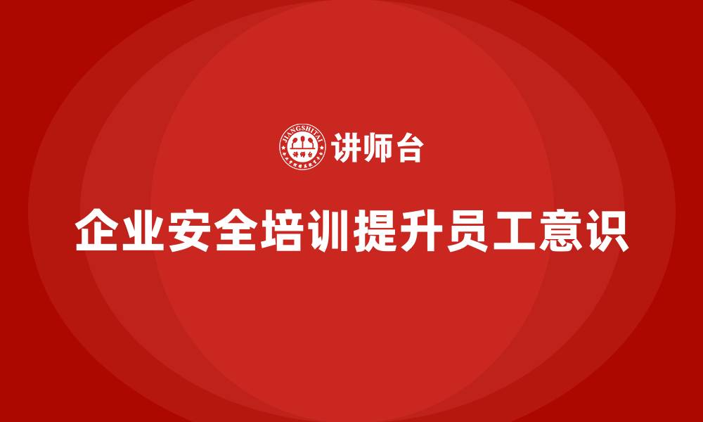 文章企业如何通过安全培训提升员工安全意识的缩略图